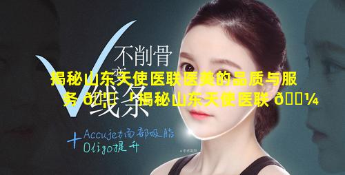 揭秘山东天使医联医美的品质与服务 🦊 「揭秘山东天使医联 🌼 医美的品质与服务是什么」